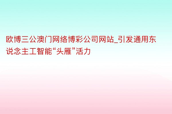 欧博三公澳门网络博彩公司网站_引发通用东说念主工智能“头雁”活力