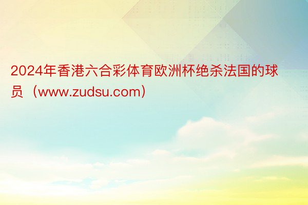 2024年香港六合彩体育欧洲杯绝杀法国的球员（www.zudsu.com）