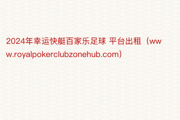 2024年幸运快艇百家乐足球 平台出租（www.royalpokerclubzonehub.com）