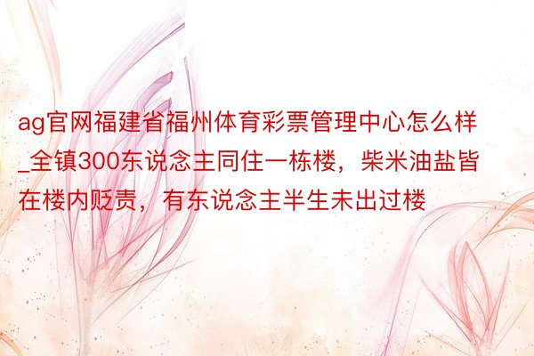 ag官网福建省福州体育彩票管理中心怎么样_全镇300东说念主同住一栋楼，柴米油盐皆在楼内贬责，有东说念主半生未出过楼