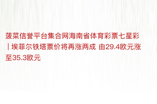 菠菜信誉平台集合网海南省体育彩票七星彩 | 埃菲尔铁塔票价将再涨两成 由29.4欧元涨至35.3欧元