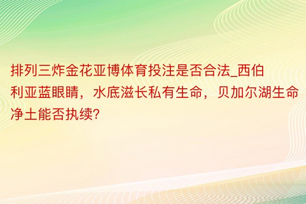 排列三炸金花亚博体育投注是否合法_西伯利亚蓝眼睛，水底滋长私有生命，贝加尔湖生命净土能否执续？