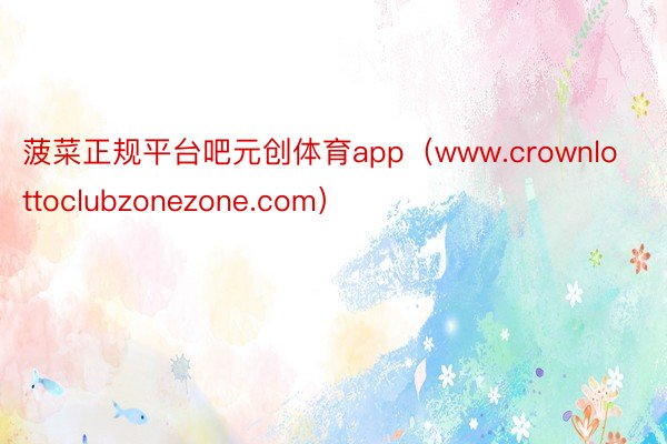 菠菜正规平台吧元创体育app（www.crownlottoclubzonezone.com）