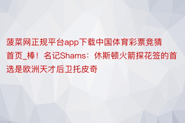 菠菜网正规平台app下载中国体育彩票竞猜首页_棒！名记Shams：休斯顿火箭探花签的首选是欧洲天才后卫托皮奇