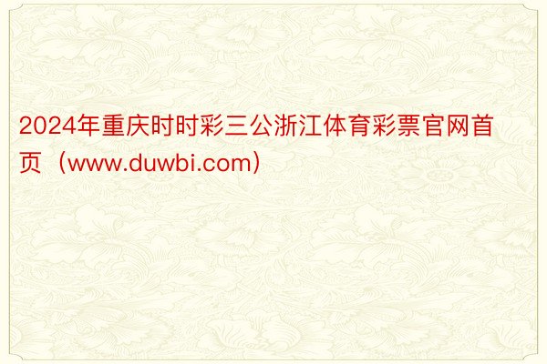 2024年重庆时时彩三公浙江体育彩票官网首页（www.duwbi.com）