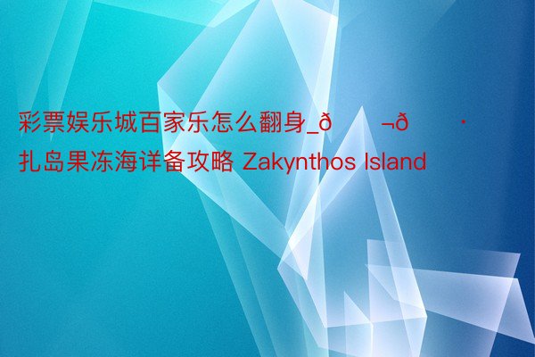 彩票娱乐城百家乐怎么翻身_🇬🇷扎岛果冻海详备攻略 Zakynthos Island