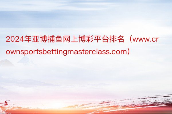 2024年亚博捕鱼网上博彩平台排名（www.crownsportsbettingmasterclass.com）