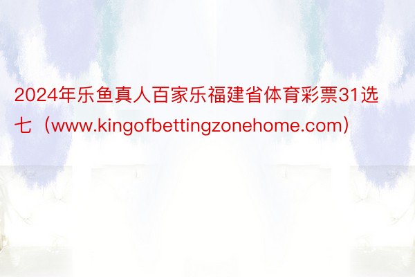 2024年乐鱼真人百家乐福建省体育彩票31选七（www.kingofbettingzonehome.com）