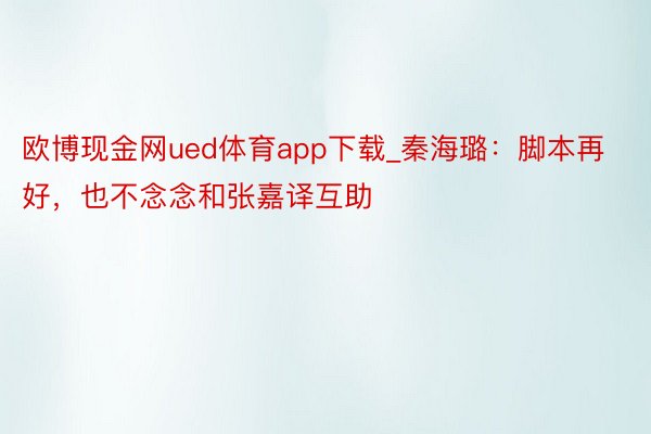 欧博现金网ued体育app下载_秦海璐：脚本再好，也不念念和张嘉译互助