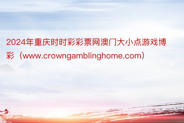 2024年重庆时时彩彩票网澳门大小点游戏博彩（www.crowngamblinghome.com）