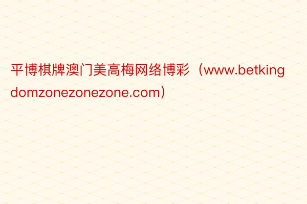 平博棋牌澳门美高梅网络博彩（www.betkingdomzonezonezone.com）