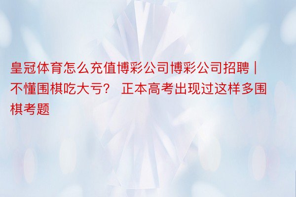 皇冠体育怎么充值博彩公司博彩公司招聘 | 不懂围棋吃大亏？ 正本高考出现过这样多围棋考题