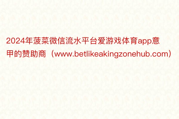 2024年菠菜微信流水平台爱游戏体育app意甲的赞助商（www.betlikeakingzonehub.com）