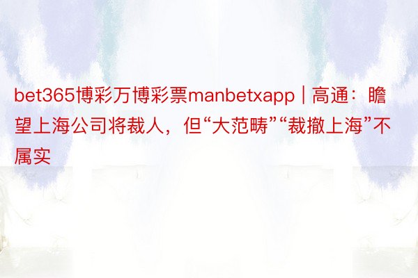 bet365博彩万博彩票manbetxapp | 高通：瞻望上海公司将裁人，但“大范畴”“裁撤上海”不属实