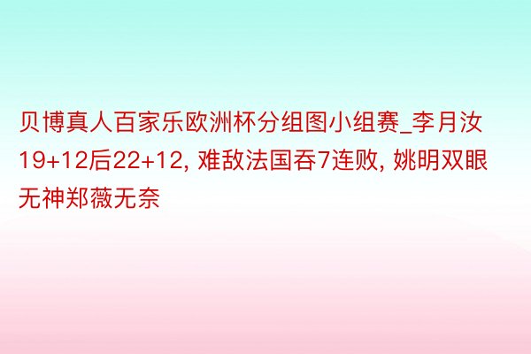 贝博真人百家乐欧洲杯分组图小组赛_李月汝19+12后22+12, 难敌法国吞7连败, 姚明双眼无神郑薇无奈