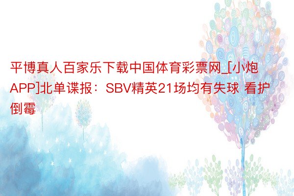 平博真人百家乐下载中国体育彩票网_[小炮APP]北单谍报：SBV精英21场均有失球 看护倒霉