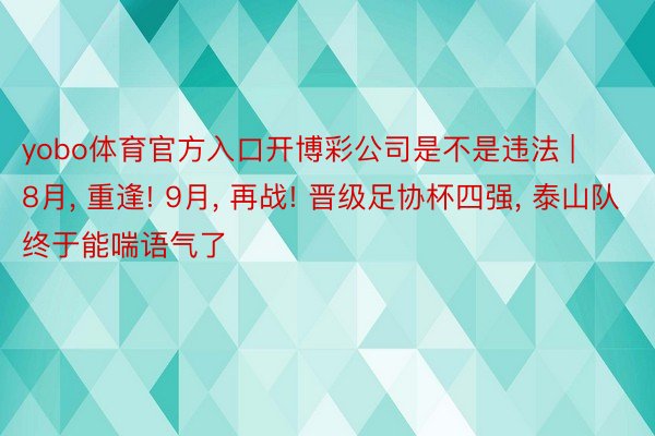 yobo体育官方入口开博彩公司是不是违法 | 8月, 重逢! 9月, 再战! 晋级足协杯四强, 泰山队终于能喘语气了