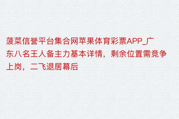 菠菜信誉平台集合网苹果体育彩票APP_广东八名王人备主力基本详情，剩余位置需竞争上岗，二飞退居幕后