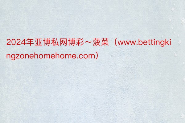 2024年亚博私网博彩～菠菜（www.bettingkingzonehomehome.com）