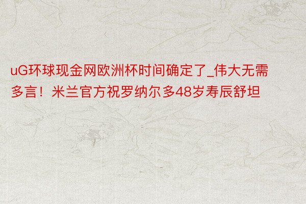 uG环球现金网欧洲杯时间确定了_伟大无需多言！米兰官方祝罗纳尔多48岁寿辰舒坦