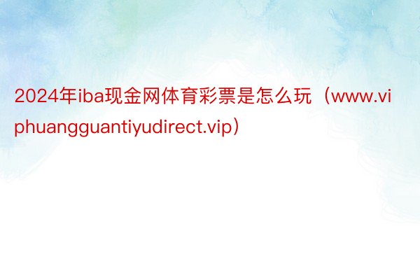 2024年iba现金网体育彩票是怎么玩（www.viphuangguantiyudirect.vip）