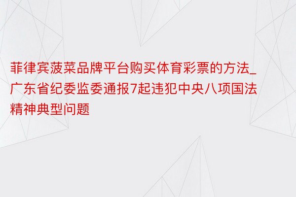 菲律宾菠菜品牌平台购买体育彩票的方法_广东省纪委监委通报7起违犯中央八项国法精神典型问题