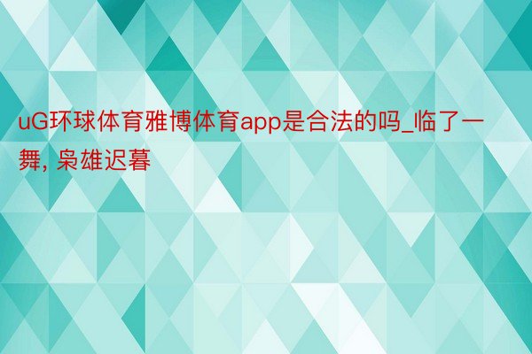 uG环球体育雅博体育app是合法的吗_临了一舞, 枭雄迟暮