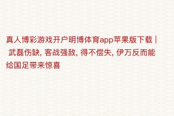 真人博彩游戏开户明博体育app苹果版下载 | 武磊伤缺, 客战强敌, 得不偿失, 伊万反而能给国足带来惊喜