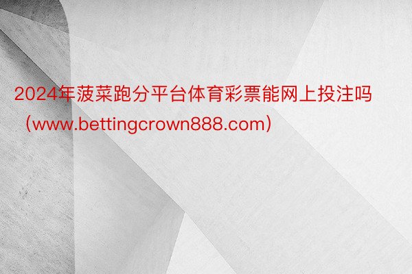 2024年菠菜跑分平台体育彩票能网上投注吗（www.bettingcrown888.com）