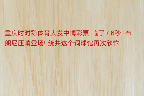 重庆时时彩体育大发中博彩票_临了7.6秒! 布朗尼压哨登场! 统共这个词球馆再次欣忭