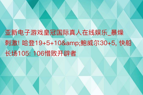 亚新电子游戏皇冠国际真人在线娱乐_暴燥刺激! 哈登19+5+10&鲍威尔30+5, 快船长场105: 106惜败开辟者