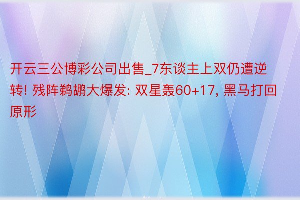 开云三公博彩公司出售_7东谈主上双仍遭逆转! 残阵鹈鹕大爆发: 双星轰60+17, 黑马打回原形