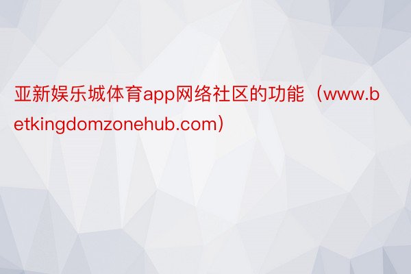 亚新娱乐城体育app网络社区的功能（www.betkingdomzonehub.com）