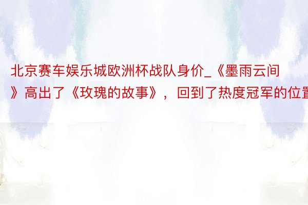 北京赛车娱乐城欧洲杯战队身价_《墨雨云间》高出了《玫瑰的故事》，回到了热度冠军的位置