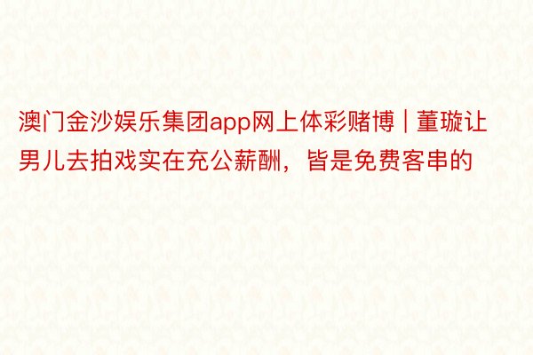 澳门金沙娱乐集团app网上体彩赌博 | 董璇让男儿去拍戏实在充公薪酬，皆是免费客串的