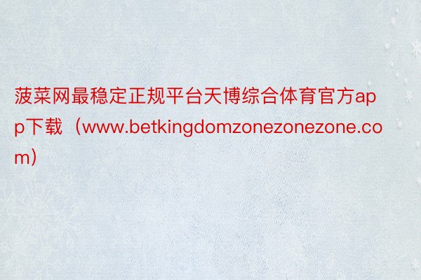 菠菜网最稳定正规平台天博综合体育官方app下载（www.betkingdomzonezonezone.com）