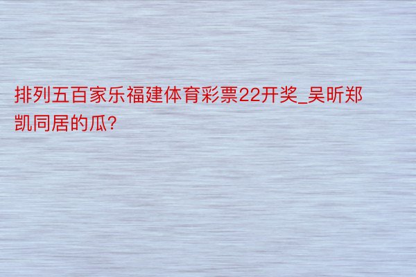 排列五百家乐福建体育彩票22开奖_吴昕郑凯同居的瓜？