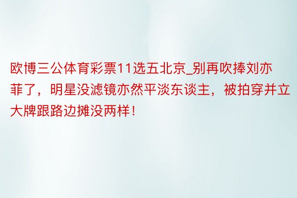 欧博三公体育彩票11选五北京_别再吹捧刘亦菲了，明星没滤镜亦然平淡东谈主，被拍穿并立大牌跟路边摊没两样！