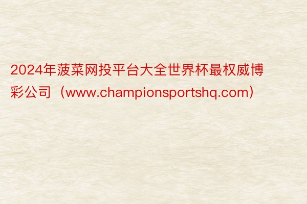 2024年菠菜网投平台大全世界杯最权威博彩公司（www.championsportshq.com）