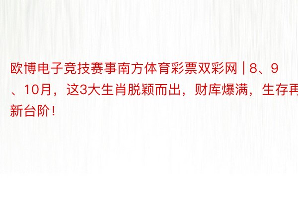 欧博电子竞技赛事南方体育彩票双彩网 | 8、9、10月，这3大生肖脱颖而出，财库爆满，生存再上新台阶！