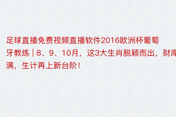 足球直播免费视频直播软件2016欧洲杯葡萄牙教练 | 8、9、10月，这3大生肖脱颖而出，财库爆满，生计再上新台阶！