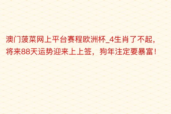 澳门菠菜网上平台赛程欧洲杯_4生肖了不起，将来88天运势迎来上上签，狗年注定要暴富！