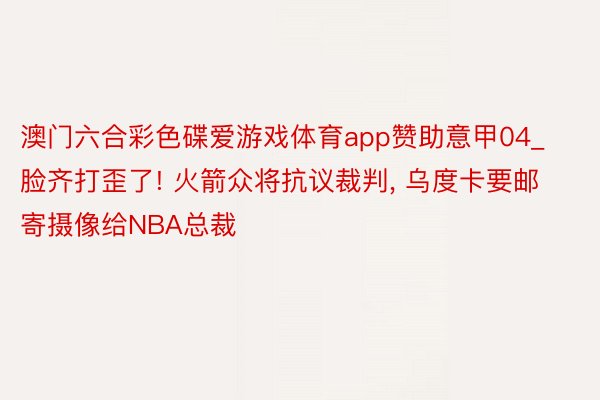 澳门六合彩色碟爱游戏体育app赞助意甲04_脸齐打歪了! 火箭众将抗议裁判, 乌度卡要邮寄摄像给NBA总裁