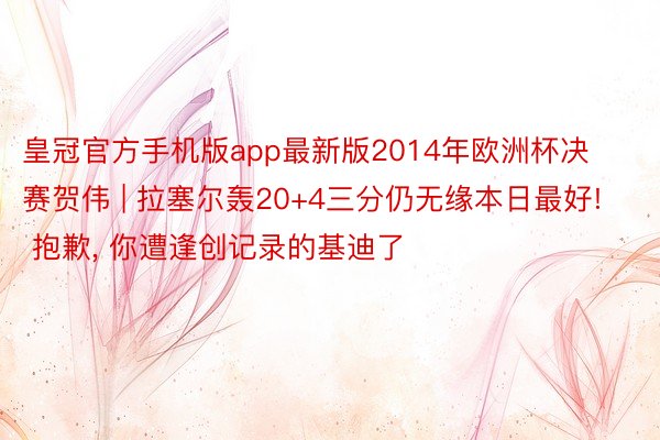 皇冠官方手机版app最新版2014年欧洲杯决赛贺伟 | 拉塞尔轰20+4三分仍无缘本日最好! 抱歉, 你遭逢创记录的基迪了