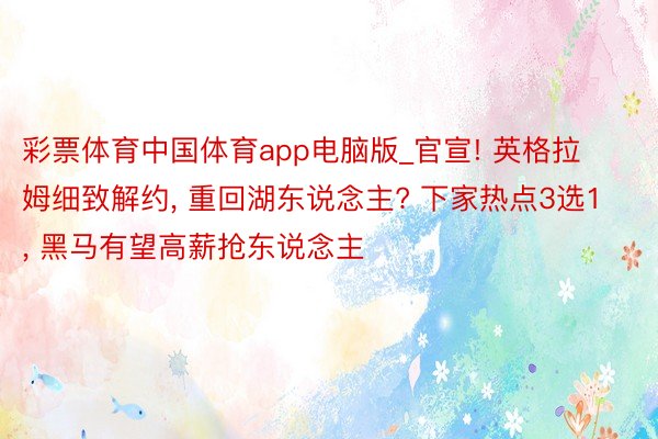 彩票体育中国体育app电脑版_官宣! 英格拉姆细致解约, 重回湖东说念主? 下家热点3选1, 黑马有望高薪抢东说念主