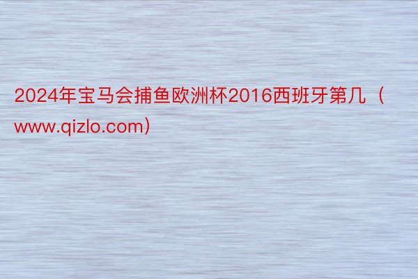 2024年宝马会捕鱼欧洲杯2016西班牙第几（www.qizlo.com）