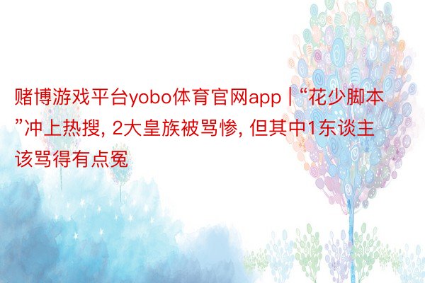 赌博游戏平台yobo体育官网app | “花少脚本”冲上热搜, 2大皇族被骂惨, 但其中1东谈主该骂得有点冤