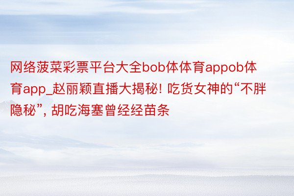 网络菠菜彩票平台大全bob体体育appob体育app_赵丽颖直播大揭秘! 吃货女神的“不胖隐秘”, 胡吃海塞曾经经苗条