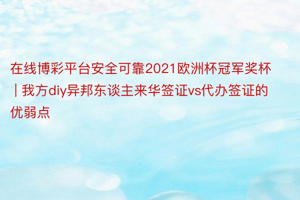 在线博彩平台安全可靠2021欧洲杯冠军奖杯 | 我方diy异邦东谈主来华签证vs代办签证的优弱点