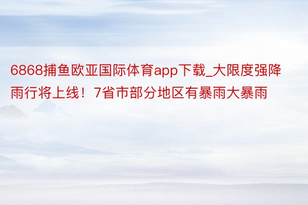 6868捕鱼欧亚国际体育app下载_大限度强降雨行将上线！7省市部分地区有暴雨大暴雨